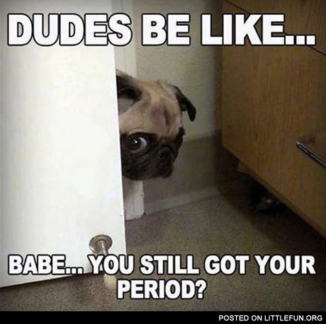Babe, you still got your period?
