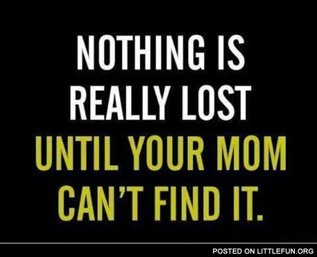 Nothing is really lost, until your mom can't find it!
