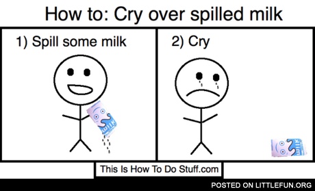 How to: Cry over spilled milk