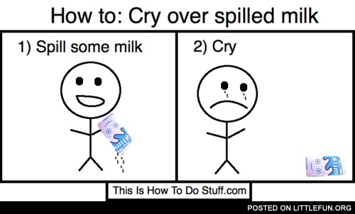How to: Cry over spilled milk