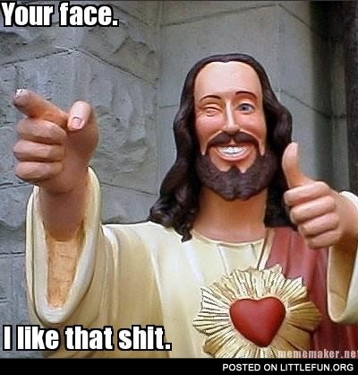 Your face, I like that sh*t