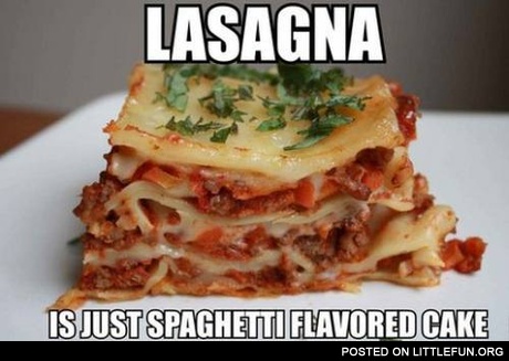 Lasagna is just spaghetti flavored cake