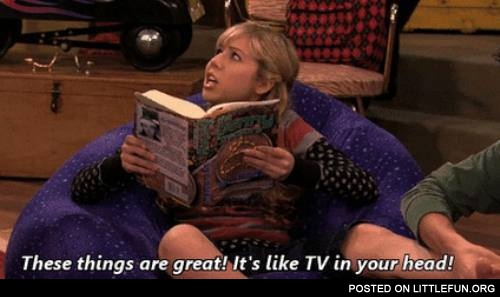 Books are great, it's like TV in your head