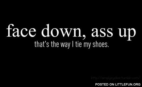 Face down, ass up - that's the way I tie my shoes