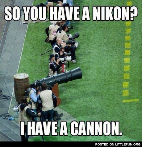 You have a Nikon? I have a Cannon.