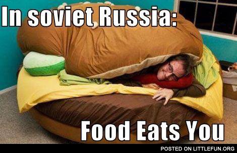 In Soviet Russia food eats you