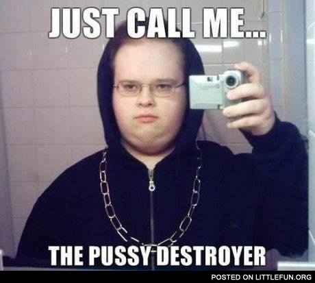 Call me the p*ssy destroyer