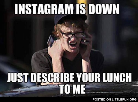 Instagram is down, just describe your lunch to me