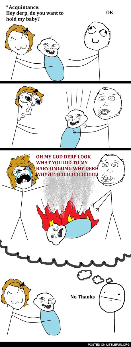 Hey Derp, do you want to hold my baby?