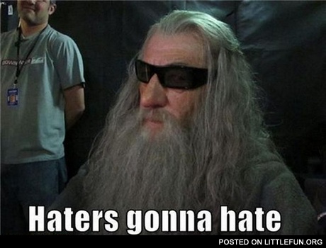 Cool Gandalf. Haters gonna hate.