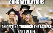 Congratulations on getting through the easiest part of life