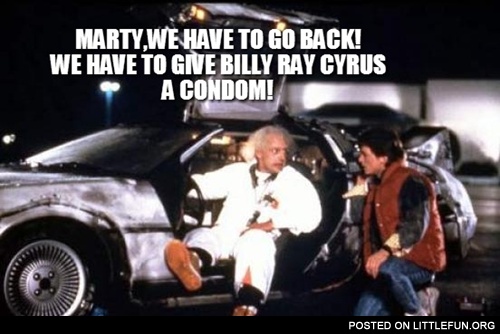 Marty, we have to go back, we have to give Billy Ray Cyrus a condom
