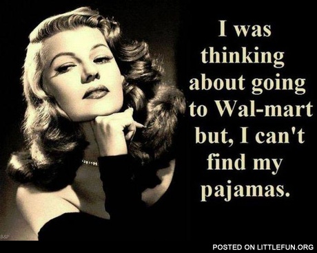 I was thinking about going to Walmart, but I can't find my pajamas