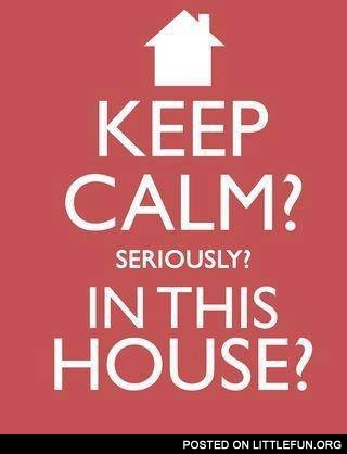 Keep calm? Seriously? In this house?