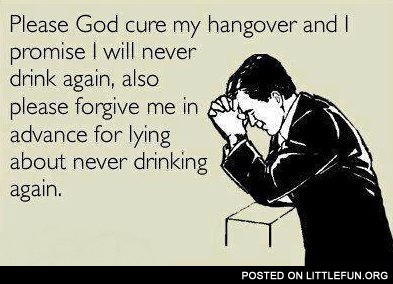 Please, God, cure my hangover and I promise I will never drink again