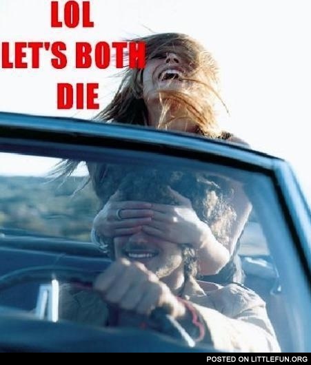 LOL, let's both die. Girls in the car.