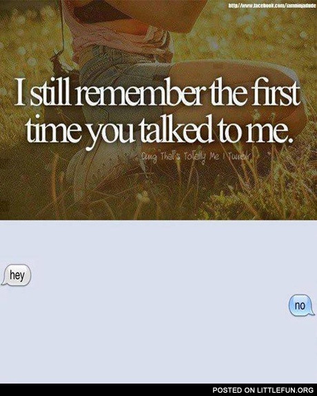 I still remember the first time you talked to me