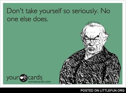 Don't take yourself so seriously