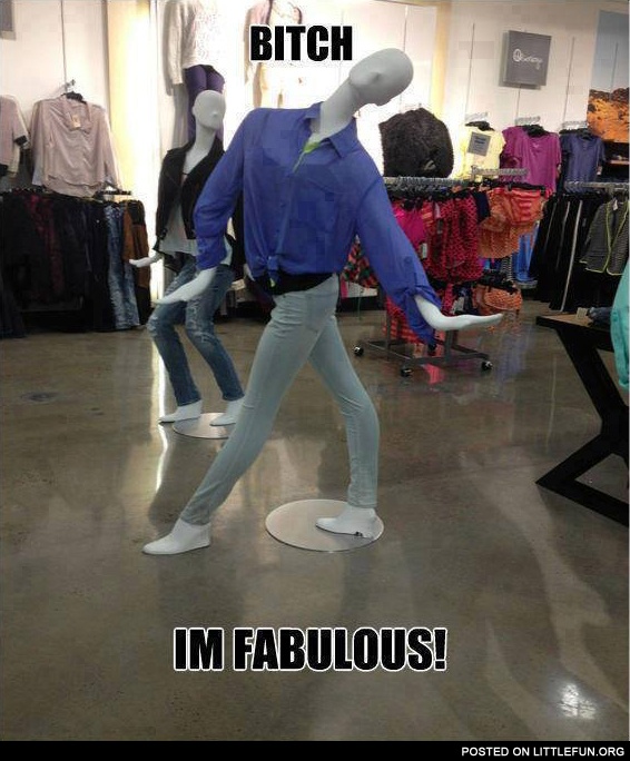 B*tch, I'm fabulous! Sexy mannequin.