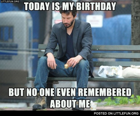 Sad Keanu. Today is my birthday, but no one even remembered about me.