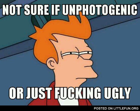 Not sure if unphotogenic or just ugly