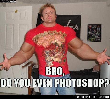 Bro, do you even photoshop?
