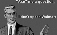 No, you may not axe me a question, I don't speak Walmart