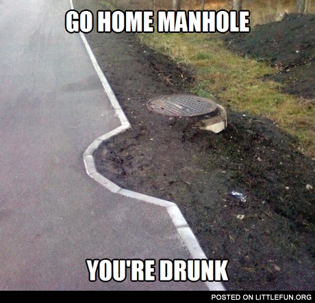 Go home manhole, you are drunk