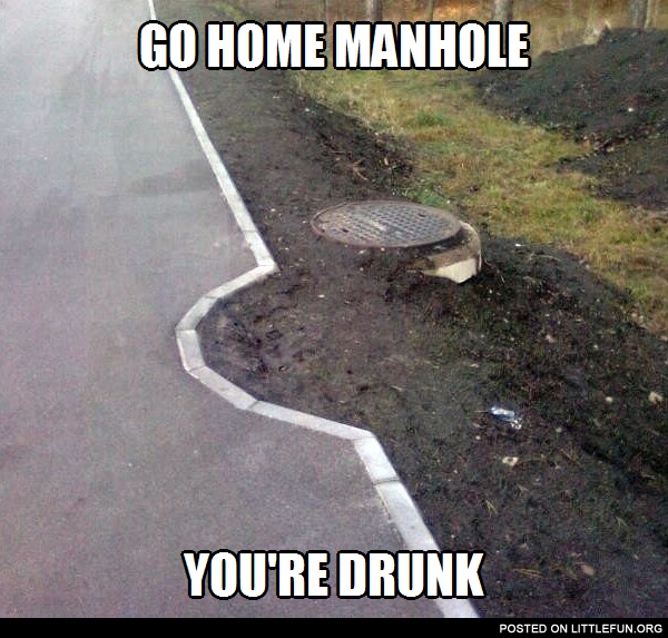 Go home manhole, you are drunk