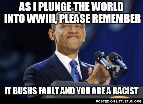 As I plunge the world into WW3, please remeber, it Bush's fault and you are a racist. Obama's logic.