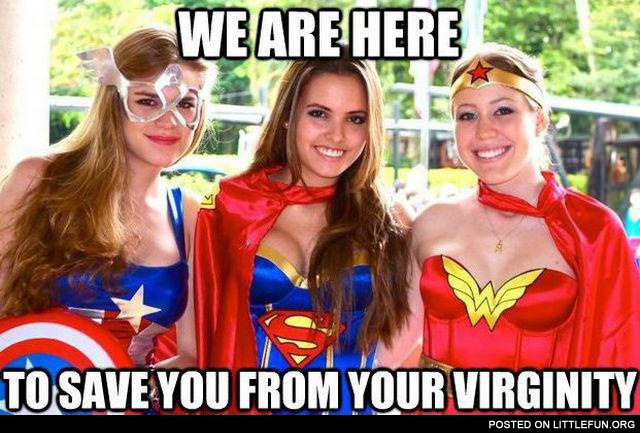 Girls in superheroes costumes. We are here to save you from your virginity.