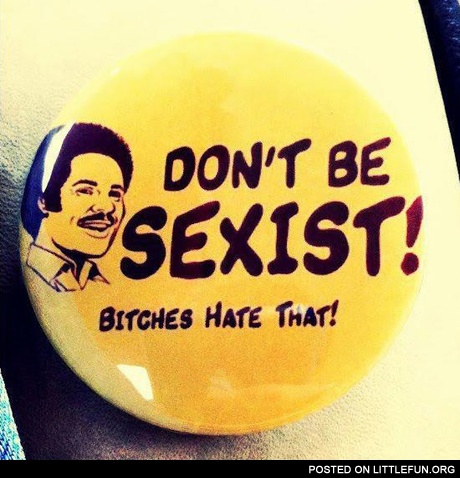 Don't be sexist, b*tches hate that