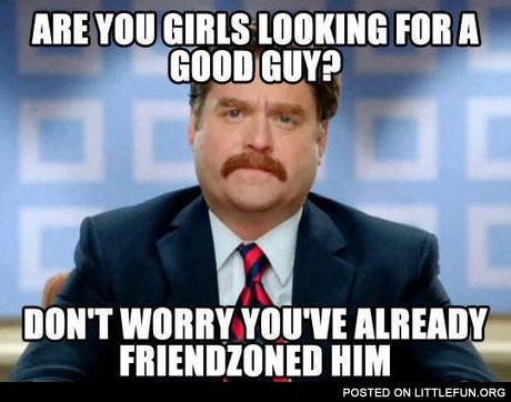 Are you girls looking for a good guy? Don't worry, you've already friendzoned him.