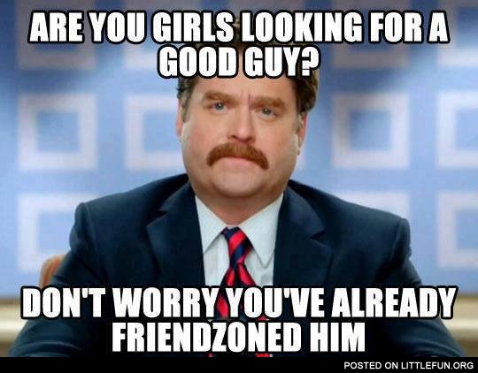 Are you girls looking for a good guy? Don't worry, you've already friendzoned him.
