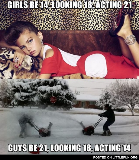 Girls be 14, looking 18, acting 21. Guys be 21. looking 18, acting 14