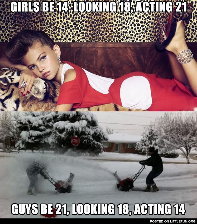 Girls be 14, looking 18, acting 21. Guys be 21. looking 18, acting 14