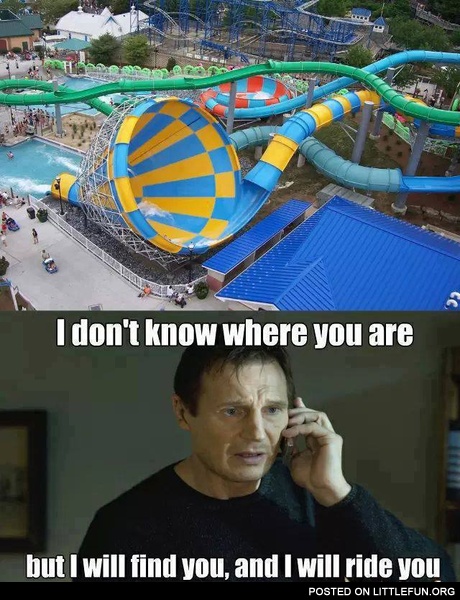 Cool waterslides. I will find you, and I will ride you.