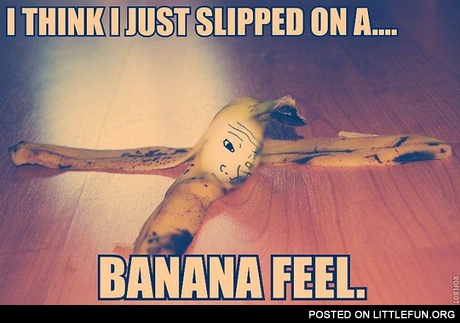I think I just slipped on a banana feel