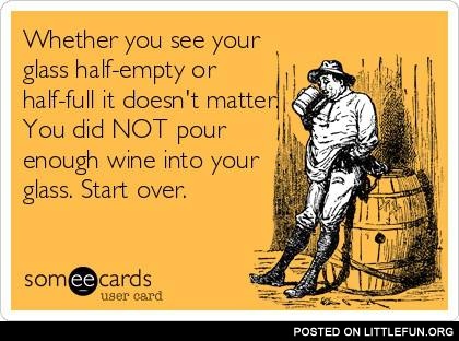 Whether you see your glass half-empty or half-full it doesn't matter