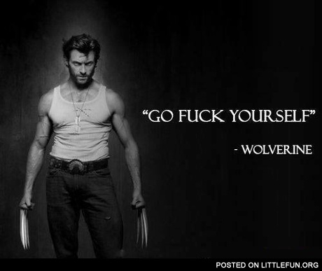 Go f**k yourself. Wolverine.