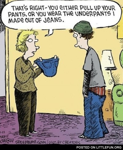 Either pull up your pants, or you wear the underpants I made out of jeans