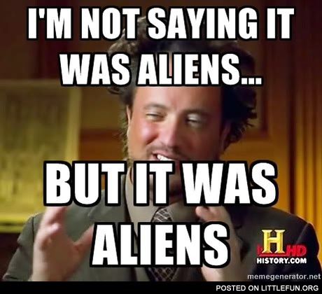 I'm not saying it was aliens... but it was aliens