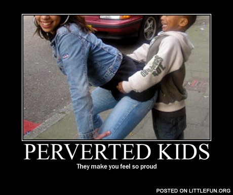 Perverted kids, they make you feel so proud