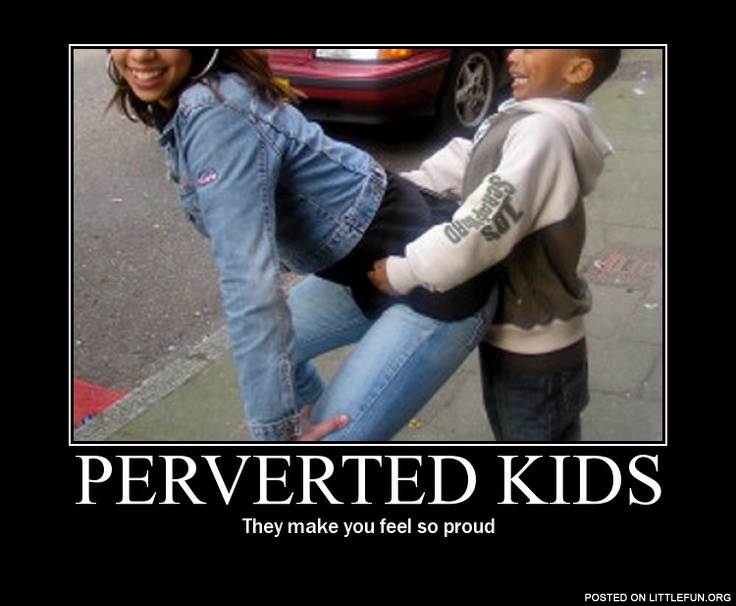 Perverted kids, they make you feel so proud