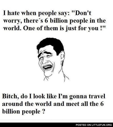 Don't worry, there is 6 billion people in the world. One of them is just for you.