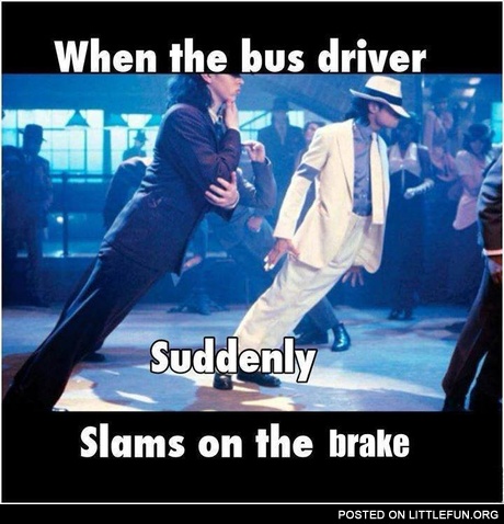 When the bus driver slams on the brake