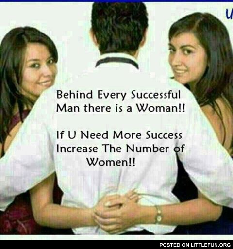 Behind every successful man there is a woman. If you need more success, increase the number of women.