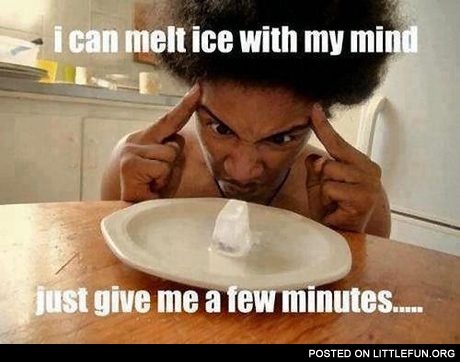 I can melt ice with my mind