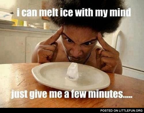 I can melt ice with my mind