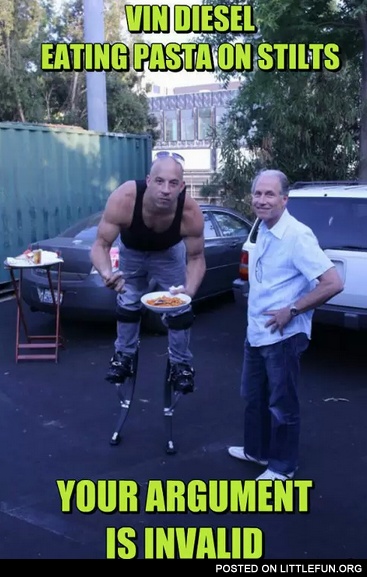 Vin Diesel eating pasta on stilts, your argument is invalid